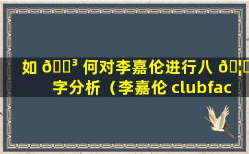 如 🌳 何对李嘉伦进行八 🦍 字分析（李嘉伦 clubfactory）